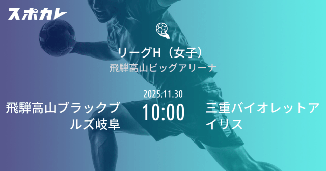 ハンドボール   リーグH(女子)   チャレンジ・ゲームズ 北ブロック 第2節      飛騨高山ブラックブルズ岐阜     2025.11.30   10:00           三重バイオレットアイリス
